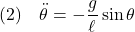 \displaystyle{(2)\quad \ddot{\theta}=-\frac{g}{\ell}\sin\theta }