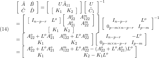 \displaystyle{(14)\quad \begin{array}{l} \left[\begin{array}{cc} \hat{A} & \hat{B}\\ \hat{C} & \hat{D} \end{array}\right] = \left[\begin{array}{c} U\tilde{A}_{11}\\ \left[\begin{array}{cc} {K}_1 & {K}_2 \end{array}\right] \end{array}\right] \left[\begin{array}{c} U\\ \tilde{C}_1 \end{array}\right]^{-1}\\ = \left[\begin{array}{c} \left[\begin{array}{cc} I_{n-p-r} & L^o \end{array}\right] \left[\begin{array}{cc} A_{22}^o & A_{122}^m \\ A_{21}^o & A_{22}^m \\ \end{array}\right]\\ \left[\begin{array}{cc} {K}_1 & {K}_2 \end{array}\right] \end{array}\right] \left[\begin{array}{cc} I_{n-p-r} & L^o\\ 0_{p-m\times n-p-r} & I_{p-m} \end{array}\right]^{-1}\\ = \left[\begin{array}{cc} A_{22}^o+L^oA_{21}^o & A_{122}^m+L^oA_{22}^m \\ {K}_1 & {K}_2 \end{array}\right] \left[\begin{array}{cc} I_{n-p-r} & -L^o\\ 0_{p-m\times n-p-r} & I_{p-m} \end{array}\right]\\ = \left[\begin{array}{cc} A_{22}^o+L^oA_{21}^o & A_{122}^m+L^oA_{22}^m-(A_{22}^o+L^oA_{21}^o)L^o \\ K_1 & K_2-K_1L^o \end{array}\right] \end{array} }