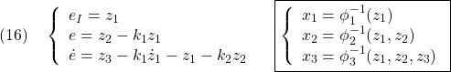 \displaystyle{(16)\quad \left\{\begin{array}{l} e_I=z_1\\ e=z_2-k_1z_1\\ \dot{e}=z_3-k_1\dot{z}_1-z_1-k_2z_2 \end{array}}\right. \quad \boxed{\left\{\begin{array}{l}	  x_1=\phi_1^{-1}(z_1)\\ x_2=\phi_2^{-1}(z_1,z_2)\\ x_3=\phi_3^{-1}(z_1,z_2,z_3) \end{array}\right.} }