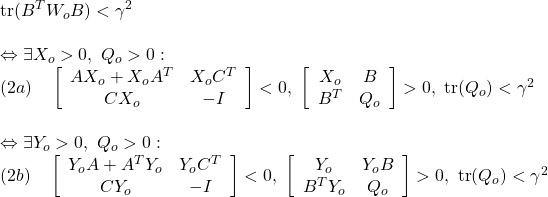 \displaystyle{ \begin{array}{l} \displaystyle{{\rm tr} (B^TW_oB)<\gamma^2}\\\\ \displaystyle{\Leftrightarrow \exists X_o>0,\ Q_o>0:\\ (2a)\quad\left[\begin{array}{cc} AX_o+X_oA^T & X_oC^T  \\ CX_o & -I  \end{array}\right]<0,\  \left[\begin{array}{cc} X_o & B  \\ B^T & Q_o  \end{array}\right]>0,\  {\rm tr}(Q_o)<\gamma^2}\\\\ \displaystyle{\Leftrightarrow \exists Y_o>0,\ Q_o>0:\\ (2b)\quad\left[\begin{array}{cc} Y_oA+A^TY_o & Y_oC^T \\ CY_o & -I \end{array}\right]<0,\  \left[\begin{array}{cc} Y_o & Y_oB  \\ B^TY_o & Q_o  \end{array}\right]>0,\  {\rm tr}(Q_o)<\gamma^2} \end{array}}