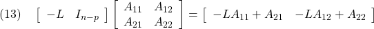 \displaystyle{(13)\quad \left[\begin{array}{cc} -L& I_{n-p} \end{array}\right] \left[\begin{array}{cc} A_{11}& A_{12}\\ A_{21}& A_{22} \end{array}\right] = \left[\begin{array}{cc} -LA_{11}+A_{21}& -LA_{12}+A_{22} \end{array}\right] }