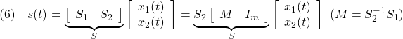 \displaystyle{(6)\quad s(t)= \underbrace{ \left[\begin{array}{cc} S_1 & S_2 \\ \end{array}\right] }_{S} %\underbrace{ \left[\begin{array}{c} x_1(t)\\ x_2(t) \end{array}\right] %}_{x(t)} = \underbrace{S_2 \left[\begin{array}{cc} M & I_m \\ \end{array}\right] }_{S} %\underbrace{ \left[\begin{array}{c} x_1(t)\\ x_2(t) \end{array}\right] %}_{x(t)} \ (M=S_2^{-1}S_1) }