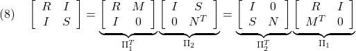 \displaystyle{(8)\quad \left[\begin{array}{cc} R & I \\ I & S \end{array}\right] = \underbrace{ \left[\begin{array}{cc} R & M \\ I & 0 \end{array}\right] }_{\Pi_1^T} \underbrace{ \left[\begin{array}{cc} I & S \\ 0 & N^T \end{array}\right] }_{\Pi_2} = \underbrace{ \left[\begin{array}{cc} I & 0 \\ S & N \end{array}\right] }_{\Pi_2^T} \underbrace{ \left[\begin{array}{cc} R & I \\ M^T & 0 \end{array}\right] }_{\Pi_1} }