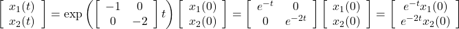 \displaystyle{\left[\begin{array}{c} x_1(t) \\ x_2(t) \end{array}\right] = \exp \left(\left[\begin{array}{cc} -1 & 0 \\ 0 & -2 \end{array}\right]t\right) \left[\begin{array}{c} x_1(0) \\ x_2(0) \end{array}\right] = \left[\begin{array}{cc} e^{-t} & 0 \\ 0 & e^{-2t} \end{array}\right] \left[\begin{array}{c} x_1(0) \\ x_2(0) \end{array}\right] = \left[\begin{array}{c} e^{-t}x_1(0)\\ e^{-2t}x_2(0) \end{array}\right]}