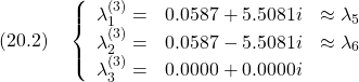 \displaystyle{(20.2)\quad \left\{\begin{array}{lrc} \lambda_1^{(3)}=&   0.0587 + 5.5081i&\approx\lambda_5\\ \lambda_2^{(3)}=&   0.0587 - 5.5081i&\approx\lambda_6\\ \lambda_3^{(3)}=&   0.0000 + 0.0000i&\\ \end{array}\right.}