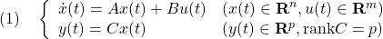 \displaystyle{(1)\quad \left\{\begin{array}{ll} \dot{x}(t)=Ax(t)+Bu(t)&(x(t)\in{\bf R}^n,u(t)\in{\bf R}^m)\\ y(t)=Cx(t)&(y(t)\in{\bf R}^p, {\rm rank}C=p)\right. \end{array} }