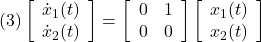 (3) \left[\begin{array}{c} \dot{x}_1(t) \\ \dot{x}_2(t) \end{array}\right]= \left[\begin{array}{cc} 0 & 1 \\ 0 & 0 \end{array}\right] \left[\begin{array}{c} x_1(t) \\ x_2(t) \end{array}\right]}