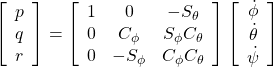 \displaystyle{ \left[\begin{array}{c} p \\ q \\ r \end{array}\right]= \left[\begin{array}{ccc} 1 & 0 & -S_\theta \\ 0 & C_\phi & S_\phi C_\theta \\ 0 & -S_\phi & C_\phi C_\theta \end{array}\right] \left[\begin{array}{c} \dot{\phi} \\ \dot{\theta} \\ \dot{\psi} \end{array}\right] }