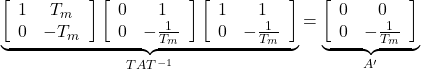 \begin{equation*} \underbrace{ \left[\begin{array}{cc} 1 & T_m \\ 0 & -T_m \end{array}\right] \left[\begin{array}{cc} 0 & 1 \\ 0 & -\frac{1}{T_m} \end{array}\right] \left[\begin{array}{cc} 1 & 1 \\ 0 & -\frac{1}{T_m} \end{array}\right] }_{TAT^{-1}} = \underbrace{ \left[\begin{array}{cc} 0 & 0 \\ 0 & -\frac{1}{T_m} \end{array}\right] }_{A'} \end{equation*}