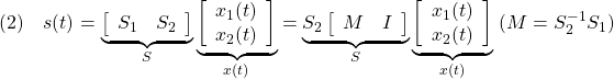 \displaystyle{(2)\quad s(t)= \underbrace{ \left[\begin{array}{cc} S_1 & S_2 \\ \end{array}\right] }_{S} \underbrace{ \left[\begin{array}{c} x_1(t)\\ x_2(t) \end{array}\right] }_{x(t)} = \underbrace{S_2 \left[\begin{array}{cc} M & I \\ \end{array}\right] }_{S} \underbrace{ \left[\begin{array}{c} x_1(t)\\ x_2(t) \end{array}\right] }_{x(t)} \ (M=S_2^{-1}S_1) }