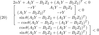 \displaystyle{(20)\quad \begin{array}{l} 2\alpha Y+A_1Y-B_2Z_2+(A_1Y-B_2Z_2)^T<0 \\ \left[\begin{array}{cc} -rY & A_1Y-B_2Z_2 \\ (A_1Y-B_2Z_2)^T & -rY \end{array}\right]<0 \\ \left[\begin{array}{cc} \sin\theta(A_2Y-B_2Z_2+(A_2Y-B_2Z_2)^T) & \\ -\cos\theta(A_2Y-B_2Z_2-(A_2Y-B_2Z_2)^T) & \end{array}\right. \\ \left.\begin{array}{cc} & \cos\theta(A_2Y-B_2Z_2-(A_2Y-B_2Z_2)^T) \\ & \sin\theta(A_2Y-B_2Z_2+(A_2Y-B_2Z_2)^T) \end{array}\right]<0 \end{array} }