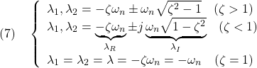 \displaystyle{(7)\quad \left\{\begin{array}{l} \lambda_1,\lambda_2=-\zeta\omega_n\pm\omega_n\sqrt{\zeta^2-1}\quad(\zeta>1)\\ \lambda_1,\lambda_2=\underbrace{-\zeta\omega_n}_{\lambda_R}\pm j\underbrace{\omega_n\sqrt{1-\zeta^2}}_{\lambda_I}\quad(\zeta<1)\\ \lambda_1=\lambda_2=\lambda=-\zeta\omega_n=-\omega_n\quad(\zeta=1) \end{array}\right. }