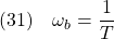 \displaystyle{(31)\quad \omega_b=\frac{1}{T}}