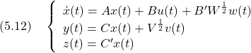 \displaystyle{(5.12)\quad \left\{\begin{array}{l} \dot{x}(t)=Ax(t)+Bu(t)+B'W^{\frac{1}{2}}w(t)  \\ y(t)=Cx(t)+V^{\frac{1}{2}}v(t)\\ z(t)=C'x(t) \end{array}\right. }