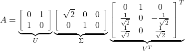 \begin{equation*} A= \underbrace{ \left[\begin{array}{cc} 0 & 1 \\ 1 & 0 \end{array}\right] }_{U} \underbrace{ \left[\begin{array}{ccc} \sqrt{2} & 0 & 0 \\ 0 & 1 & 0 \end{array}\right] }_{\Sigma} \underbrace{ \left[\begin{array}{ccc} 0 & 1 & 0 \\ \frac{1}{\sqrt{2}} & 0 & -\frac{1}{\sqrt{2}} \\ \frac{1}{\sqrt{2}} & 0 & \frac{1}{\sqrt{2}} \end{array}\right]^T }_{V^T} \end{equation*}