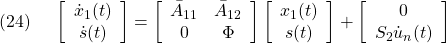 \displaystyle{(24)\quad \begin{array}{l} \left[\begin{array}{c} \dot{x}_1(t)\\ \dot{s}(t) \end{array}\right] = \left[\begin{array}{cc} \bar{A}_{11} & \bar{A}_{12} \\ 0 & \Phi \\ \end{array}\right] \left[\begin{array}{c} x_1(t)\\ s(t) \end{array}\right] + \left[\begin{array}{c} 0\\ S_2{\dot u}_n(t) \end{array}\right] \end{array }