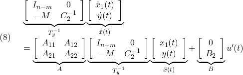 \displaystyle{(8)\quad \begin{array}{l} \underbrace{ \left[\begin{array}{cc} I_{n-m} & 0 \\ -M & C_2^{-1} \\ \end{array}\right] }_{T_y^{-1}} \underbrace{ \left[\begin{array}{c} \dot x_1(t)\\ \dot y(t) \end{array}\right] }_{\dot{\bar{x}}(t)}\\ = \underbrace{ \left[\begin{array}{cc} A_{11} & A_{12} \\ A_{21} & A_{22} \\ \end{array}\right] }_{A} \underbrace{ \left[\begin{array}{cc} I_{n-m} & 0 \\ -M & C_2^{-1} \\ \end{array}\right] }_{T_y^{-1}} \underbrace{ \left[\begin{array}{c} x_1(t)\\ y(t) \end{array}\right] }_{\bar{x}(t)} + \underbrace{ \left[\begin{array}{c} 0\\ B_2 \end{array}\right] }_{B} u'(t) \end{array} }