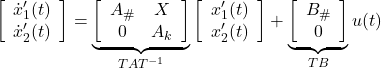 \begin{equation*} \left[\begin{array}{c} \dot{x}_1'(t) \\ \dot{x}_2'(t) \end{array}\right] = \underbrace{ \left[\begin{array}{cc} A_{\#} & X   \\ 0      & A_k \end{array}\right] }_{TAT^{-1}} \left[\begin{array}{c} x_1'(t) \\ x_2'(t) \end{array}\right] + \underbrace{ \left[\begin{array}{c} B_{\#} \\ 0 \end{array}\right] }_{TB} u(t) \end{equation*}