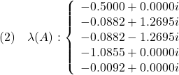 \displaystyle{(2)\quad \lambda(A):\left\{\begin{array}{cl}   -0.5000 + 0.0000i\\   -0.0882 + 1.2695i\\   -0.0882 - 1.2695i\\   -1.0855 + 0.0000i\\   -0.0092 + 0.0000i\\ \end{array}\right. }