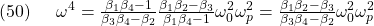 \displaystyle{(50)\quad \begin{array}{l} \omega^4=\frac{\beta_1\beta_4-1}{\beta_3\beta_4-\beta_2}\frac{\beta_1\beta_2-\beta_3}{\beta_1 \beta_4-1}\omega_0^2\omega_p^2 =\frac{\beta_1\beta_2-\beta_3}{\beta_3\beta_4-\beta_2}\omega_0^2\omega_p^2\\ \end{array} }