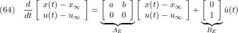 \displaystyle{(64)\quad \frac{d}{dt} %\underbrace{ \left[\begin{array}{c} x(t)-x_\infty \\ u(t)-u_\infty \end{array}\right] %}_{{\tilde x}_E(t)-{\tilde x}_{E\infty}} = \underbrace{ \left[\begin{array}{cc} a & b \\ 0 & 0 \end{array}\right] }_{A_{E}} %\underbrace{ \left[\begin{array}{c} x(t)-x_\infty \\ u(t)-u_\infty \end{array}\right] %}_{{\tilde x}_E(t)-{\tilde x}_{E\infty}} + \underbrace{ \left[\begin{array}{c} 0 \\ 1 \end{array}\right] }_{B_{E}} {\dot u}(t) }