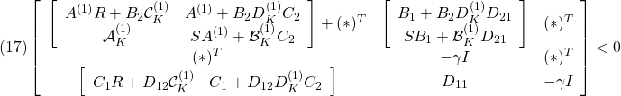 \displaystyle{(17) \left[\begin{array}{ccc} \left[\begin{array}{cc} A^{(1)}R+B_2{\cal C}_K^{(1)} & A^{(1)}+B_2D_K^{(1)}C_2\\ {\cal A}_K^{(1)} & SA^{(1)}+{\cal B}_K^{(1)}C_2 \end{array}\right]+(*)^T & \left[\begin{array}{c} B_1+B_2D_K^{(1)}D_{21} \\ SB_1+{\cal B}_K^{(1)}D_{21} \end{array}\right] & (*)^T \\ (*)^T & -\gamma I & (*)^T \\ \left[\begin{array}{cc} C_1R+D_{12}{\cal C}_K^{(1)} & C_1+D_{12}D_K^{(1)}C_2 \end{array}\right] & D_{11} & -\gamma I \end{array}\right]<0 }