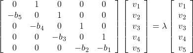 \displaystyle{ \left[\begin{array}{cccccc} 0      & 1      & 0      & 0     & 0     \\ -b_5   & 0      & 1      & 0     & 0     \\ 0      & -b_4   & 0      & 1     & 0     \\ 0      & 0      & -b_3   & 0     & 1     \\ 0      & 0      & 0      & -b_2  & -b_1 \end{array}\right] \left[\begin{array}{c} v_1     \\ v_2     \\ v_3     \\ v_4     \\ v_5 \end{array}\right]= \lambda \left[\begin{array}{c} v_1     \\ v_2     \\ v_3     \\ v_4     \\ v_5 \end{array}\right] }