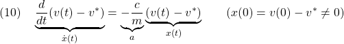 \displaystyle{(10)\quad \underbrace{\frac{d}{dt}(v(t)-v^*)}_{\dot{x}(t)}=\underbrace{-\frac{c}{m}}_{a}\underbrace{(v(t)-v^*)}_{x(t)} \qquad(x(0)=v(0)-v^*\ne0) }