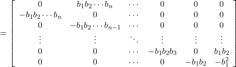 \displaystyle{ = \left[\begin{array}{ccccccc} 0      & b_1b_2\cdots b_n & \cdots & 0      & 0    & 0 \\ -b_1b_2\cdots b_n   & 0        & \cdots & 0      & 0    & 0 \\ 0      & -b_1b_2\cdots b_{n-1} & \cdots & 0      & 0    & 0 \\ \vdots & \vdots & \ddots & \vdots & \vdots& \vdots\\ 0      & 0        & \cdots & -b_1b_2b_3   & 0    & b_1b_2 \\ 0      & 0        & \cdots & 0      & -b_1b_2 & -b_1^2 \end{array}\right] }