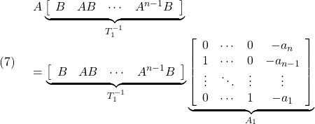 \displaystyle{(7)\quad \begin{array}{l} A \underbrace{ \left[\begin{array}{cccc} B & AB &\cdots & A^{n-1}B \end{array}\right] }_{T_1^{-1}}\\ = \underbrace{ \left[\begin{array}{cccc} B & AB &\cdots & A^{n-1}B \end{array}\right] }_{T_1^{-1}} \underbrace{ \left[\begin{array}{ccccc} 0 & \cdots & 0 & -a_n \\ 1 & \cdots & 0 & -a_{n-1} \\ \vdots & \ddots & \vdots &\vdots\\ 0 & \cdots & 1 & -a_1 \end{array}\right] }_{A_1} \end{array} }