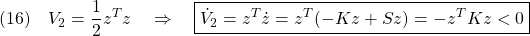 \displaystyle{(16)\quad V_2=\frac{1}{2}z^Tz \quad\Rightarrow\quad \boxed{\dot{V}_2=z^T\dot{z}=z^T(-Kz+Sz) =-z^TKz<0} }