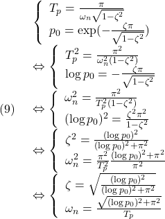 \displaystyle{(9)\quad \begin{array}{l} \displaystyle{\left\{\begin{array}{l} T_p=\frac{\pi}{\omega_n\sqrt{1-\zeta^2}}\\ p_0=\exp(-\frac{\zeta\pi}{\sqrt{1-\zeta^2}}) \end{array}\right.}\\ \displaystyle{\Leftrightarrow \left\{\begin{array}{l} T_p^2=\frac{\pi^2}{\omega_n^2(1-\zeta^2)}\\ \log p_0=-\frac{\zeta\pi}{\sqrt{1-\zeta^2}} \end{array}\right.}\\ \displaystyle{\Leftrightarrow \left\{\begin{array}{l} \omega_n^2=\frac{\pi^2}{T_p^2(1-\zeta^2)}\\ (\log p_0)^2=\frac{\zeta^2\pi^2}{1-\zeta^2} \end{array}\right.}\\ \displaystyle{\Leftrightarrow \left\{\begin{array}{l} \zeta^2=\frac{(\log p_0)^2}{(\log p_0)^2+\pi^2}\\ \omega_n^2=\frac{\pi^2}{T_p^2}\frac{(\log p_0)^2+\pi^2}{\pi^2} \end{array}\right.}\\ \displaystyle{\Leftrightarrow \left\{\begin{array}{l} \zeta=\sqrt{\frac{(\log p_0)^2}{(\log p_0)^2+\pi^2}}\\ \omega_n=\frac{\sqrt{(\log p_0)^2+\pi^2}}{T_p} \end{array}\right.} \end{array} }