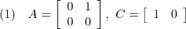 \displaystyle{ (1)\quad A= \left[\begin{array}{cc} 0 & 1 \\ 0 & 0 \end{array}\right] ,\ C= \left[\begin{array}{cc} 1 & 0 \end{array}\right] }