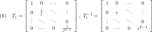 \displaystyle{(6)\quad T_\epsilon=\left[\begin{array}{cccc} 1 & 0 & \cdots & 0\\  0 & \frac{1}{\epsilon} & \ddots & \vdots\\  \vdots & \ddots & \ddots & 0\\  0 & \cdots & 0 & \frac{1}{\epsilon^{k-1}} \end{array}\right],\  T_\epsilon^{-1}=\left[\begin{array}{cccc} 1 & 0 & \cdots & 0\\  0 & {\epsilon} & \ddots & \vdots\\  \vdots & \ddots & \ddots & 0\\  0 & \cdots & 0 & {\epsilon^{k-1}} \end{array}\right] }