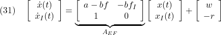 \displaystyle{(31)\quad %\underbrace{ \left[\begin{array}{c} \dot{x}(t) \\ \dot{x}_I(t) \end{array}\right] %}_{\dot{x}_E(t)} = \underbrace{ \left[\begin{array}{cc} a-bf & -bf_I \\ 1 & 0 \end{array}\right] }_{A_{EF}} %\underbrace{ \left[\begin{array}{c} x(t) \\ x_I(t) \end{array}\right] %}_{x_E(t)} + %\underbrace{ \left[\begin{array}{c} w \\ -r \end{array}\right] %}_{w_E} }