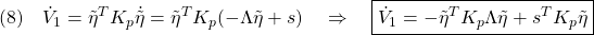 \displaystyle{(8)\quad \dot{V}_1=\tilde{\eta}^TK_p\dot{\tilde{\eta}}=\tilde{\eta}^TK_p(-\Lambda\tilde{\eta}+s) \quad\Rightarrow\quad \boxed{\dot{V}_1=-\tilde{\eta}^TK_p\Lambda\tilde{\eta}+s^TK_p\tilde{\eta}} }