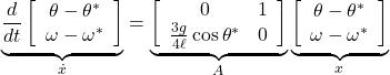  \underbrace{ \frac{d}{dt} \left[\begin{array}{c} \theta-\theta^* \\ \omega-\omega^* \end{array}\right] }_{\dot{x}}= \underbrace{ \left[\begin{array}{cc} 0 & 1 \\ \frac{3g}{4\ell}\cos\theta^* & 0 \end{array}\right] }_{A} \underbrace{ \left[\begin{array}{c} \theta-\theta^* \\ \omega-\omega^* \end{array}\right] }_{x} 