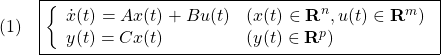 \displaystyle{(1)\quad \boxed{\left\{\begin{array}{ll} \dot{x}(t)=Ax(t)+Bu(t)&(x(t)\in{\bf R}^n,u(t)\in{\bf R}^m)\\ y(t)=Cx(t)&(y(t)\in{\bf R}^p) \end{array}\right.} }