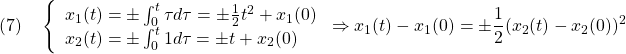 \displaystyle{(7)\quad \left\{\begin{array}{l} x_1(t)=\pm\int_0^t \tau d\tau=\pm\frac{1}{2}t^2+x_1(0)\\ x_2(t)=\pm\int_0^t 1 d\tau=\pm t+x_2(0) \end{array}\right. \Rightarrow x_1(t)-x_1(0)=\pm \frac{1}{2}(x_2(t)-x_2(0))^2 }