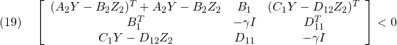 \displaystyle{(19)\quad \left[\begin{array}{ccc} (A_2Y-B_2Z_2)^T+A_2Y-B_2Z_2 & B_1 & (C_1Y-D_{12}Z_2)^T \\ B_1^T & -\gamma I & D_{11}^T \\ C_1Y-D_{12}Z_2 & D_{11} & -\gamma I \end{array}\right]<0 \\ }