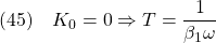 \displaystyle{(45)\quad K_0=0\Rightarrow T=\frac{1}{\beta_1 \omega} }