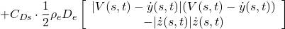 \displaystyle{+C_{Ds}\cdot\frac{1}{2}\rho_eD_e \left[\begin{array}{c} |V(s,t)-\dot{y}(s,t)|(V(s,t)-\dot{y}(s,t)) \\ -|\dot{z}(s,t)|\dot{z}(s,t) \end{array}\right] }