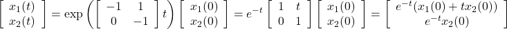 \displaystyle{\left[\begin{array}{c} x_1(t) \\ x_2(t) \end{array}\right] = \exp \left(\left[\begin{array}{cc} -1 & 1 \\ 0 & -1 \end{array}\right]t\right) \left[\begin{array}{c} x_1(0) \\ x_2(0) \end{array}\right] = e^{-t} \left[\begin{array}{cc} 1 & t \\ 0 & 1 \end{array}\right] \left[\begin{array}{c} x_1(0) \\ x_2(0) \end{array}\right] = \left[\begin{array}{c} e^{-t}(x_1(0)+t x_2(0))\\ e^{-t}x_2(0) \end{array}\right]}