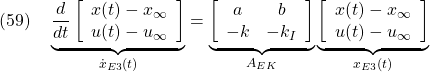 \displaystyle{(59)\quad \underbrace{\frac{d}{dt} \left[\begin{array}{cc} x(t)-x_\infty \\ u(t)-u_\infty \end{array}\right] }_{\dot{x}_{E3}(t)} = \underbrace{ \left[\begin{array}{cc} a & b \\ -k & -k_I \end{array}\right] }_{A_{EK}} \underbrace{ \left[\begin{array}{cc} x(t)-x_\infty \\ u(t)-u_\infty \end{array}\right] }_{x_{E3}(t)} }