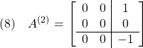 \displaystyle{(8)\quad A^{(2)}= \left[\begin{array}{cc|c} 0 & 0 & 1  \\ 0 & 0 & 0  \\ \hline 0 & 0 & -1 \end{array}\right] }