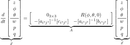 \underbrace{\frac{d}{dt}\left[\begin{array}{c}z\\\phi\\\theta\\\hline w\\p\\q\\\end{array}\right]}_{\dot{\vec x}}= \underbrace{\left[\begin{array}{cc}0_{3\times3} & R(\phi,\theta,0)\\-[a_{i^*j^*}]^{-1}[c_{i^*j^*}] & -[a_{i^*j^*}]^{-1}[b_{i^*j^*}] \end{array}\right]}_{A} \underbrace{\left[\begin{array}{c}z\\\phi\\\theta\\\hline w\\p\\q\\\end{array}\right]}_{\vec x}