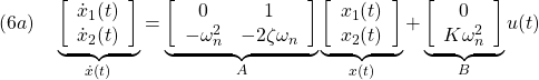 \displaystyle{(6a)\quad \underbrace{ \left[\begin{array}{c} \dot{x}_1(t)\\ \dot{x}_2(t) \end{array}\right] }_{\dot{x}(t)} = \underbrace{ \left[\begin{array}{cc} 0 & 1\\ -\omega_n^2 & -2\zeta\omega_n \end{array}\right] }_{A} \underbrace{ \left[\begin{array}{c} x_1(t)\\ x_2(t) \end{array}\right] }_{x(t)} + \underbrace{ \left[\begin{array}{cc} 0 \\ K\omega_n^2 \end{array}\right] }_{B} u(t) }