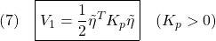 \displaystyle{(7)\quad \boxed{V_1=\frac{1}{2}\tilde{\eta}^TK_p\tilde{\eta}}\quad(K_p>0) }