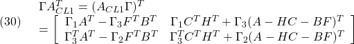 \displaystyle{(30)\quad \begin{array}{l} \Gamma A_{CL1}^T =(A_{CL1}\Gamma)^T\\ =\left[\begin{array}{cc} \Gamma_{1}A^T -\Gamma_{3}F^TB^T & \Gamma_{1}C^TH^T+\Gamma_{3}(A-HC-BF)^T\\ \Gamma_{3}^TA^T -\Gamma_{2}F^TB^T & \Gamma_{3}^TC^TH^T+\Gamma_{2}(A-HC-BF)^T \end{array}\right] \end{array} }