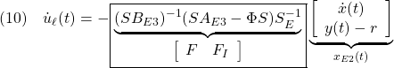 \displaystyle{(10)\quad  {\dot u}_\ell(t)=- \boxed{\underbrace{ (SB_{E3})^{-1}(SA_{E3}-\Phi S)S_E^{-1} }_{\left[\begin{array}{cc} F & F_I \end{array}\right]}} \underbrace{ \left[\begin{array}{c} {\dot x}(t) \\ y(t)-r \end{array}\right] }_{x_{E2}(t)} }